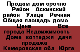 Продам дом срочно › Район ­ Аскинский район › Улица ­ Речная › Общая площадь дома ­ 69 › Цена ­ 370 000 - Все города Недвижимость » Дома, коттеджи, дачи продажа   . Кемеровская обл.,Юрга г.